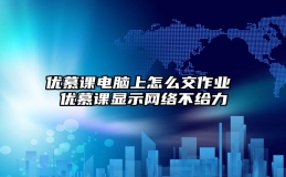 优慕课电脑上怎么交作业 优慕课显示网络不给力