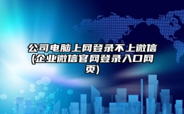 公司电脑上网登录不上微信(企业微信官网登录入口网页)