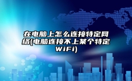 在电脑上怎么连接特定网络(电脑连接不上某个特定WiFi)