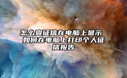 怎么查征信在电脑上显示 如何在电脑上打印个人征信报告