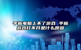 平板电脑上不了游戏 平板游戏打不开是什么原因