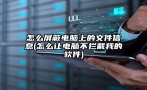 怎么屏蔽电脑上的文件信息(怎么让电脑不拦截我的软件)