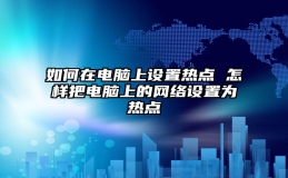 如何在电脑上设置热点 怎样把电脑上的网络设置为热点