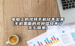 电脑上的视频手机放不出来(手机里面的视频播放不了怎么回事)