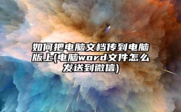 如何把电脑文档传到电脑版上(电脑word文件怎么发送到微信)