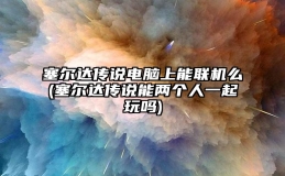 塞尔达传说电脑上能联机么(塞尔达传说能两个人一起玩吗)