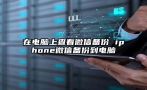 在电脑上查看微信备份 iphone微信备份到电脑