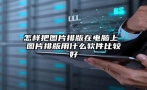 怎样把图片排版在电脑上 图片排版用什么软件比较好