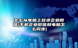 怎么从电脑上登录企业微信(手机企业微信和电脑怎么同步)