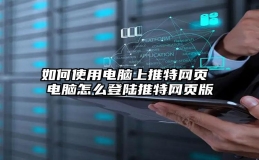 如何使用电脑上推特网页 电脑怎么登陆推特网页版