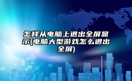 怎样从电脑上退出全屏显示(电脑大型游戏怎么退出全屏)