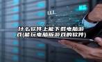 什么软件上能下载电脑游戏(能玩电脑版游戏的软件)