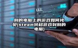 别的电脑上的游戏如何拷贝(steam转移游戏到别的电脑)