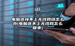 电脑连接不上无线网络怎么办(电脑连不上无线网怎么回事)