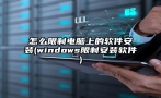 怎么限制电脑上的软件安装(windows限制安装软件)