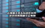 云电脑上怎么玩战区软件 游戏挂机用哪个云电脑