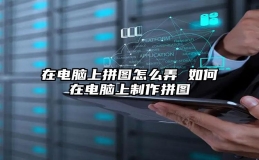 在电脑上拼图怎么弄 如何在电脑上制作拼图