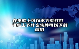 在电脑上可以不下载钉钉 电脑上下什么软件可以下载应用