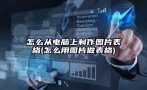 怎么从电脑上制作图片表格(怎么用图片做表格)