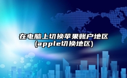 在电脑上切换苹果账户地区(apple切换地区)