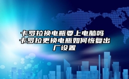 卡罗拉换电瓶要上电脑吗 卡罗拉更换电瓶如何恢复出厂设置