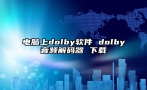 电脑上dolby软件 dolby音频解码器 下载