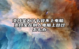 支付宝为什么登不上电脑 支付宝在别人电脑上登过怎么办