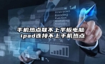 手机热点联不上平板电脑 ipad连接不上手机热点