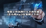 电脑上可以用什么下载歌曲(怎么用mp3在电脑上下歌)