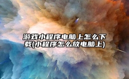 游戏小程序电脑上怎么下载(小程序怎么放电脑上)