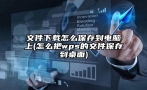 文件下载怎么保存到电脑上(怎么把wps的文件保存到桌面)