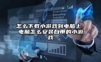 怎么下载小游戏到电脑上 电脑怎么安装自带的小游戏