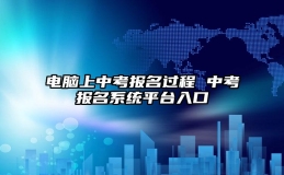 电脑上中考报名过程 中考报名系统平台入口