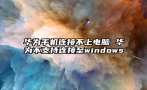 华为手机连接不上电脑 华为不支持连接至windows