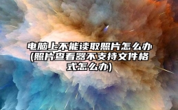 电脑上不能读取照片怎么办(照片查看器不支持文件格式怎么办)