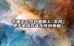 歌曲怎么存到电脑上 怎样把手机缓存音乐传到电脑