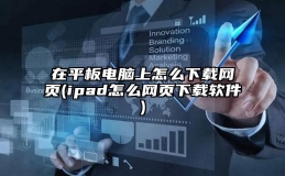 在平板电脑上怎么下载网页(ipad怎么网页下载软件)