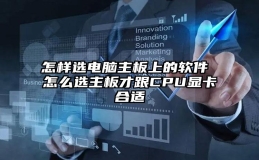 怎样选电脑主板上的软件 怎么选主板才跟CPU显卡合适