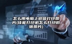 怎么用电脑上微信打印图片(佳能打印机怎么打印微信图片)