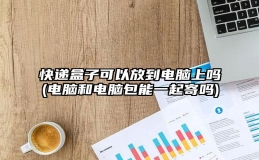 快递盒子可以放到电脑上吗(电脑和电脑包能一起寄吗)