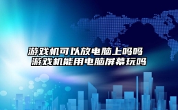 游戏机可以放电脑上吗吗 游戏机能用电脑屏幕玩吗