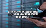 什么软件可以扫描到电脑上(什么软件能把数学题扫描到电脑上)