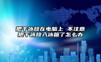 把干冰放在电脑上 不注意把干冰放入冰箱了怎么办