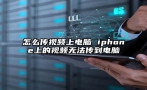 怎么传视频上电脑 iphone上的视频无法传到电脑