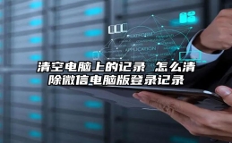 清空电脑上的记录 怎么清除微信电脑版登录记录