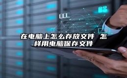 在电脑上怎么存放文件 怎样用电脑保存文件