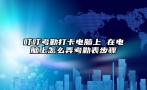 叮叮考勤打卡电脑上 在电脑上怎么弄考勤表步骤