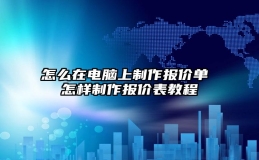 怎么在电脑上制作报价单 怎样制作报价表教程