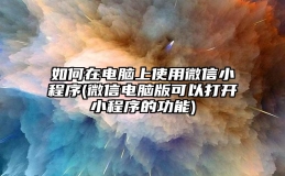 如何在电脑上使用微信小程序(微信电脑版可以打开小程序的功能)