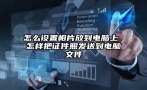 怎么设置相片放到电脑上 怎样把证件照发送到电脑文件